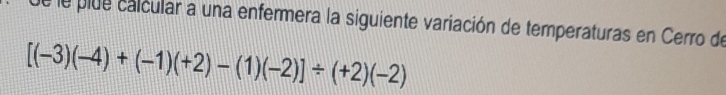 de le plue calcular a una enfermera la siguiente variación de temperaturas en Cerro de
[(-3)(-4)+(-1)(+2)-(1)(-2)]/ (+2)(-2)