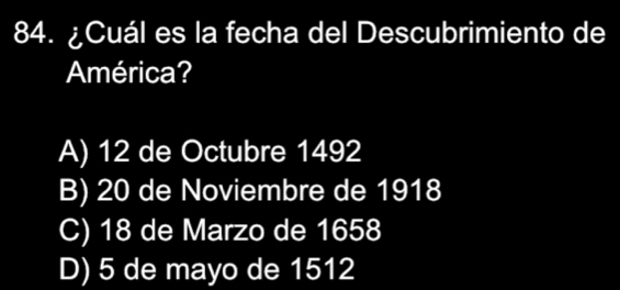 ¿Cuál es la fecha del Descubrimiento de
América?
A) 12 de Octubre 1492
B) 20 de Noviembre de 1918
C) 18 de Marzo de 1658
D) 5 de mayo de 1512