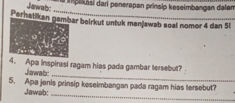 ma implikasi dari penerapan prínsip keseimbangan dalan 
Jawab: 
_ 
Perhatikan gambar beirkut untuk menjawab soal nomor 4 dan 5l
_ 
4. Apa inspirasi ragam hias pada gambar tersebut? 
Jawab: 
5. Apa jenis prinsip keseimbangan pada ragam hias tersebut? 
Jawab:_