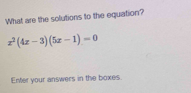 What are the solutions to the equation?
x^2(4x-3)(5x-1)=0
Enter your answers in the boxes.