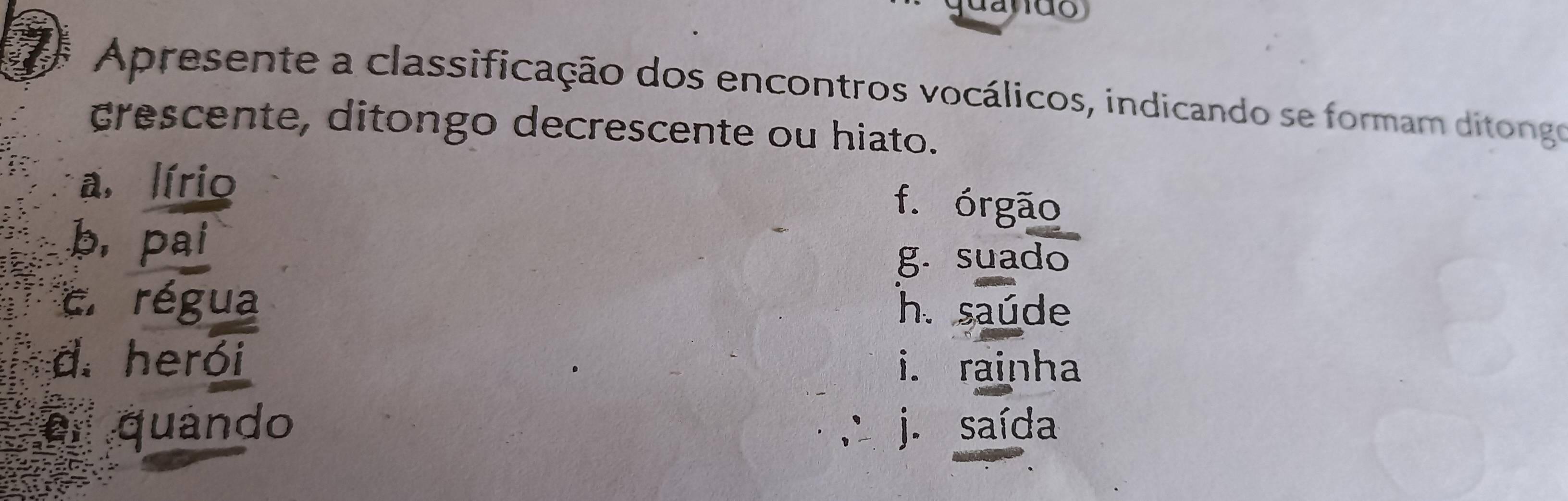 Apresente a classificação dos encontros vocálicos, indicando se formam ditongo
crescente, ditongo decrescente ou hiato.
a, lírio
f. órgão
b, pai
g. suado
c. régua h. saúde
d. herói i. rainha
er quando ∴ j. saída