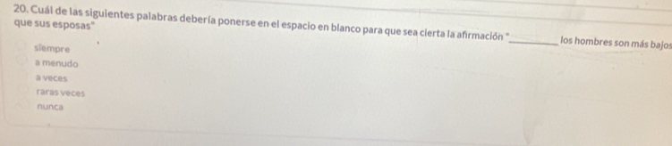 que sus esposas"
20. Cuál de las siguientes palabras debería ponerse en el espacio en blanco para que sea cierta la afirmación "_ los hombres son más bajos
siempre
a menudo
a veces
raras veces
nunca