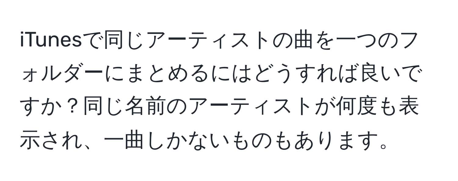 iTunesで同じアーティストの曲を一つのフォルダーにまとめるにはどうすれば良いですか？同じ名前のアーティストが何度も表示され、一曲しかないものもあります。