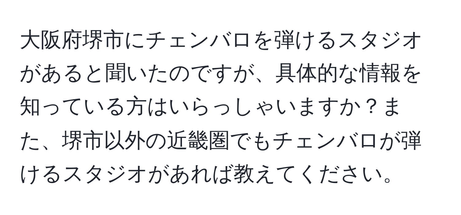 大阪府堺市にチェンバロを弾けるスタジオがあると聞いたのですが、具体的な情報を知っている方はいらっしゃいますか？また、堺市以外の近畿圏でもチェンバロが弾けるスタジオがあれば教えてください。