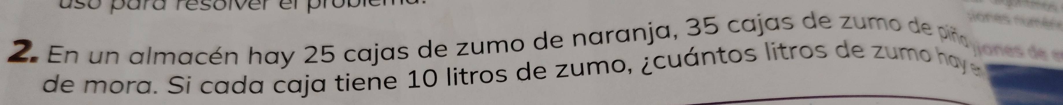 asó para resoiver el probl 
Jones només 
2. En un almacén hay 25 cajas de zumo de naranja, 35 cajas de zumo de piñojanes d 
de mora. Si cada caja tiene 10 litros de zumo, ¿cuántos litros de zumo hay