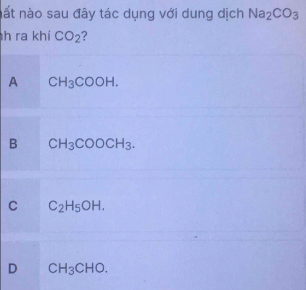 nất nào sau đây tác dụng với dung dịch Na_2CO_3
nh ra khí CO_2 ?
A CH_3COOH.
B CH_3COOCH_3.
C C_2H_5OH.
D CH_3CHO.