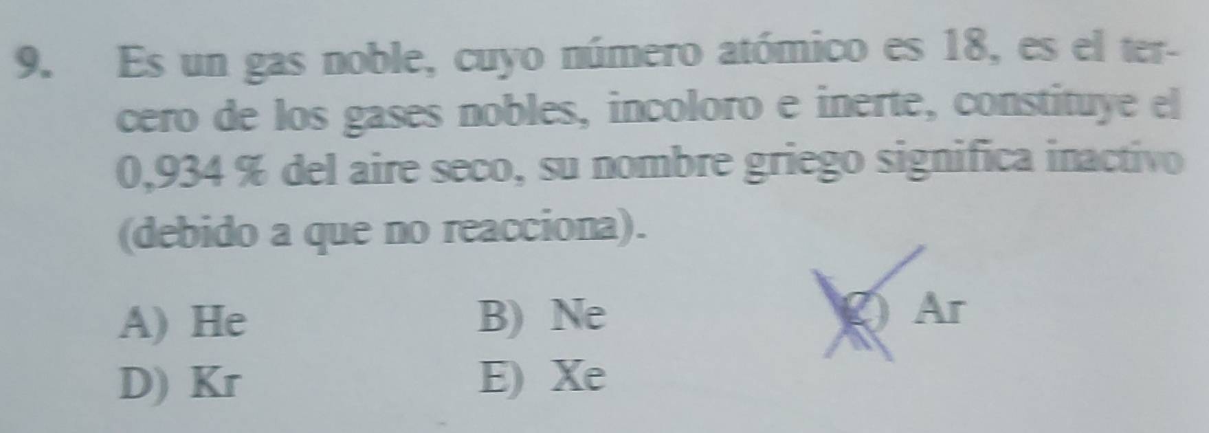 Es un gas noble, cuyo número atómico es 18, es el ter-
cero de los gases nobles, incoloro e inerte, constituye el
0,934 % del aire seco, su nombre griego significa inactivo
(debido a que no reacciona).
A) He B) Ne
Ar
D) Kr E) Xe