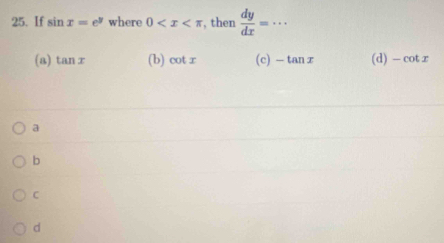 If sin x=e^y where 0 , then  dy/dx =·s
(a) tan x (b) cot x (c) -tan x (d) -cot x
a
b
C
d