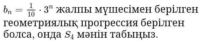 b_n= 1/10 · 3^n жалπы муцесімен берілген 
геометрияльк πрогрессия берілген 
болса, онда S_4 məнін табыηы3.