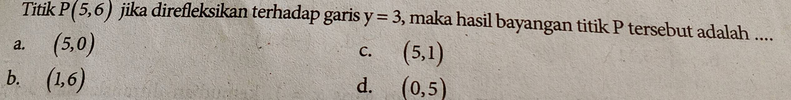 Titik P(5,6) jika direfleksikan terhadap garis y=3 , maka hasil bayangan titik P tersebut adalah ....
⊥a. (5,0)
C. (5,1)
b. (1,6)
d. (0,5)