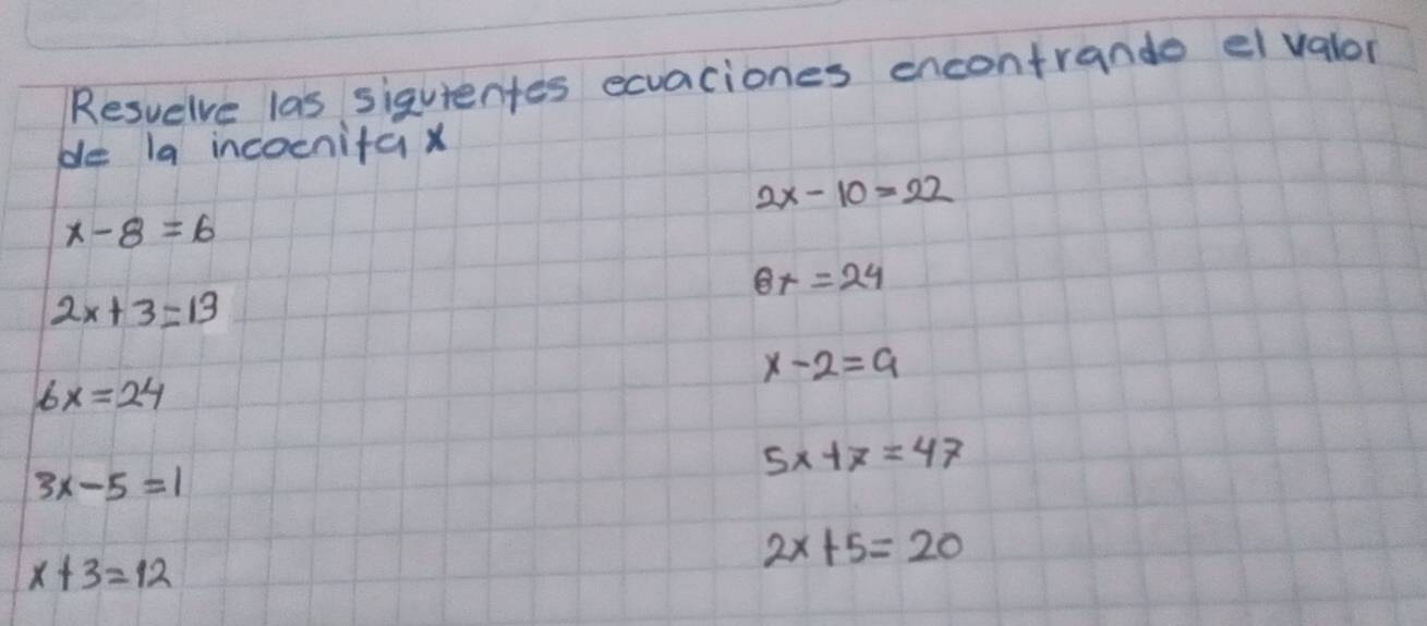 Resuelve las siguientes ecuaciones encontrande el valor 
de 1a incocnitax
2x-10=22
x-8=6
8x=24
2x+3=13
x-2=9
6x=24
5x+7=47
3x-5=1
x+3=12
2x+5=20