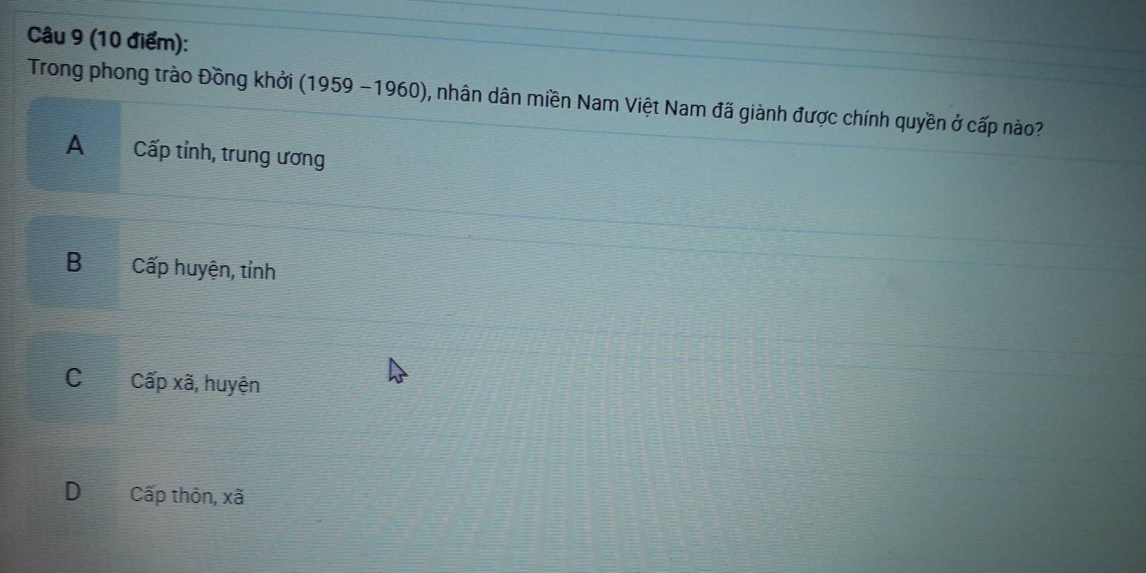 Trong phong trào Đồng khởi (1959-1960) , nhân dân miền Nam Việt Nam đã giành được chính quyền ở cấp nào?
A Cấp tỉnh, trung ương
B I Cấp huyện, tỉnh
C Cwidehat apxwidehat a I, huyện
D Cấp thôn, xaoverline a