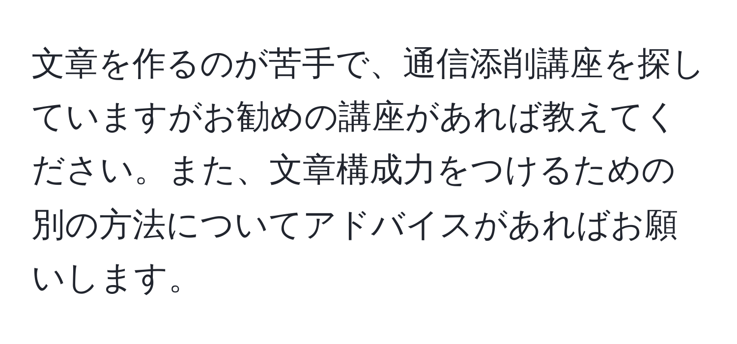 文章を作るのが苦手で、通信添削講座を探していますがお勧めの講座があれば教えてください。また、文章構成力をつけるための別の方法についてアドバイスがあればお願いします。