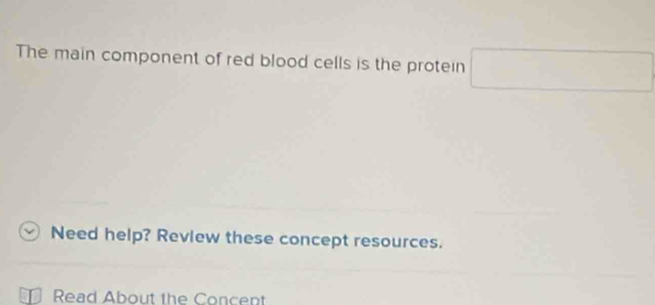 The main component of red blood cells is the protein □ 
Need help? Review these concept resources. 
Read About the Concent