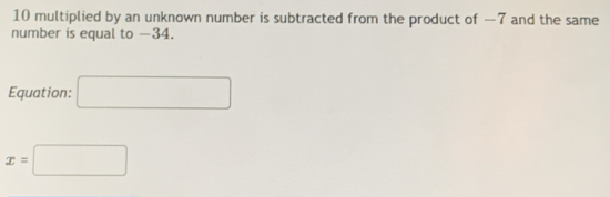 10 multiplied by an unknown number is subtracted from the product of —7 and the same 
number is equal to —34. 
Equation: □
x=□