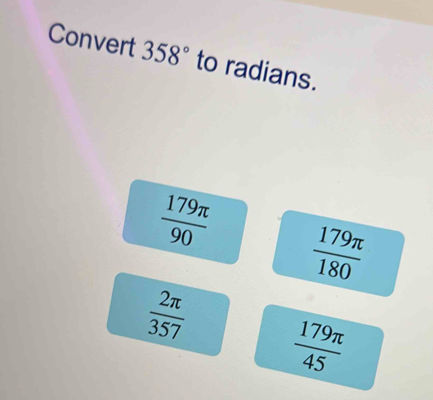 Convert 358° to radians.
 179π /90 
 179π /180 
 2π /357 
 179π /45 