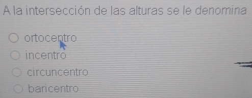 A la intersección de las alturas se le denomina
ortocentro
incentro
circuncentro
baricentro