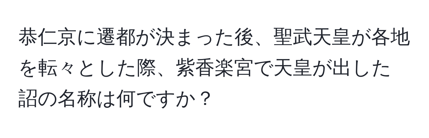 恭仁京に遷都が決まった後、聖武天皇が各地を転々とした際、紫香楽宮で天皇が出した詔の名称は何ですか？