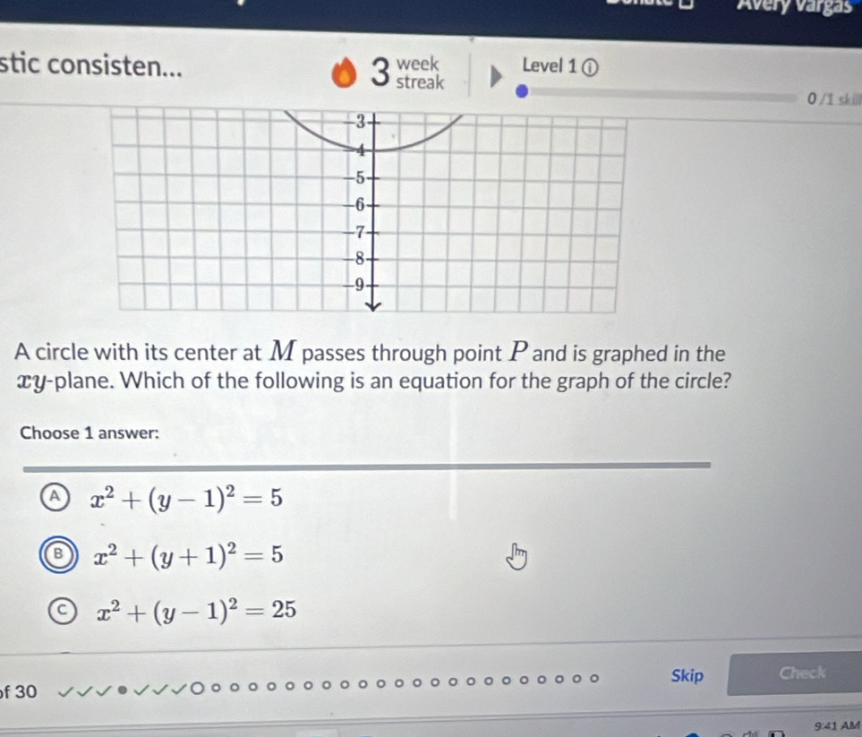 Avery vargas
stic consisten... 3 week streak Level 1 ①
0 /1 skill
A circle with its center at M passes through point P and is graphed in the
xy -plane. Which of the following is an equation for the graph of the circle?
Choose 1 answer:
a x^2+(y-1)^2=5
B x^2+(y+1)^2=5
C x^2+(y-1)^2=25
Skip Check
f 30
9:41 AM