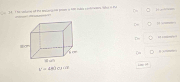 The volume of the reclangular prism is 480 cubic centmeters. What is the
unknown measurement" 24 (endmater)
10 consmaters
A8 centmetens
B centimeters
V=480cm Clear All