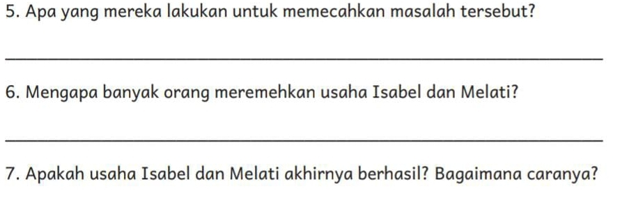 Apa yang mereka lakukan untuk memecahkan masalah tersebut? 
_ 
6. Mengapa banyak orang meremehkan usaha Isabel dan Melati? 
_ 
7. Apakah usaha Isabel dan Melati akhirnya berhasil? Bagaimana caranya?