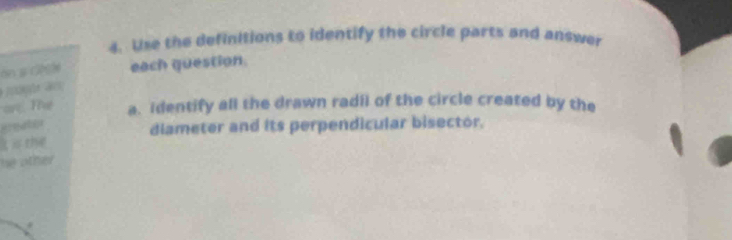 Use the definitions to identify the circle parts and answer 
on s Cn each question 
ae. T a. identify all the drawn radil of the circle created by the 
It s the diameter and its perpendicular bisector. 
he other