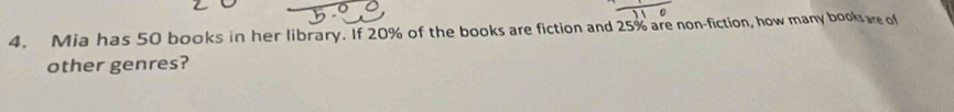 Mia has 50 books in her library. If 20% of the books are fiction and 25% are non-fiction, how many bookare of 
other genres?