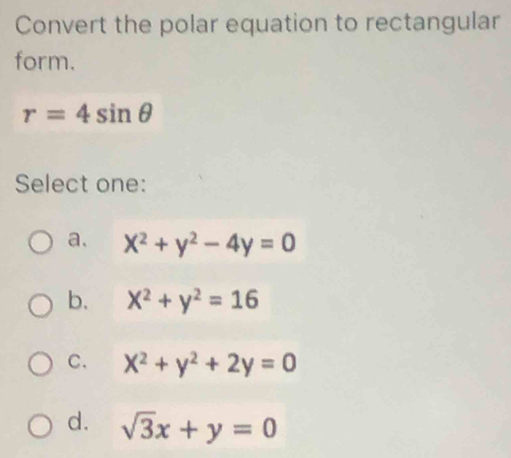 Convert the polar equation to rectangular
form.
r=4sin θ
Select one:
a. X^2+y^2-4y=0
b. x^2+y^2=16
C. x^2+y^2+2y=0
d. sqrt(3)x+y=0