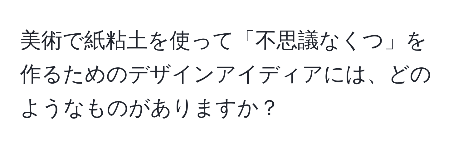 美術で紙粘土を使って「不思議なくつ」を作るためのデザインアイディアには、どのようなものがありますか？