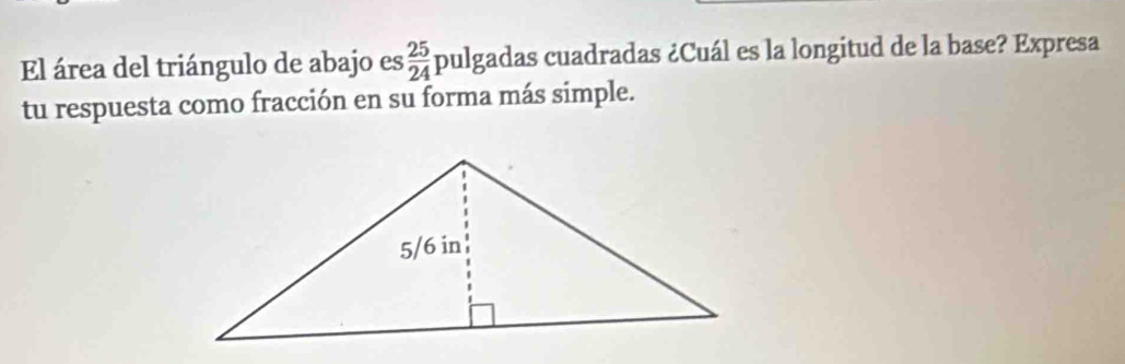 El área del triángulo de abajo es  25/24 pulg a das cuadradas ¿Cuál es la longitud de la base? Expresa 
tu respuesta como fracción en su forma más simple.