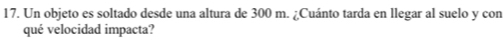 Un objeto es soltado desde una altura de 300 m. ¿Cuánto tarda en llegar al suelo y con 
qué velocidad impacta?