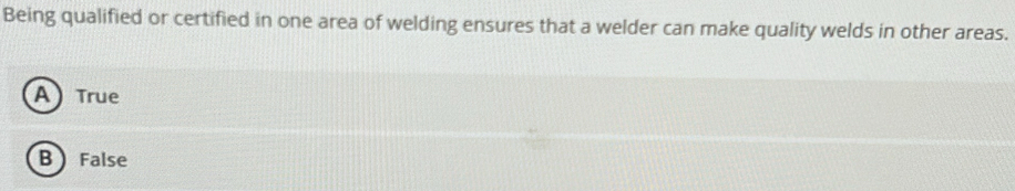 Being qualified or certified in one area of welding ensures that a welder can make quality welds in other areas.
A True
B False