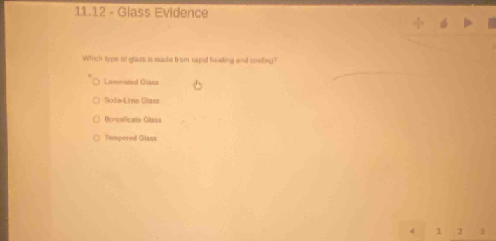 11.12 - Glass Evidence
Which type of glass is made from rapid heating and cooling?
Lamnated Glasa
Soda-Lime Glass
Borosilicate Glass
Tempered Glass
4 1 2 3