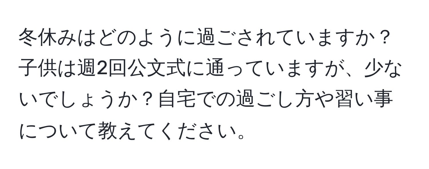 冬休みはどのように過ごされていますか？子供は週2回公文式に通っていますが、少ないでしょうか？自宅での過ごし方や習い事について教えてください。