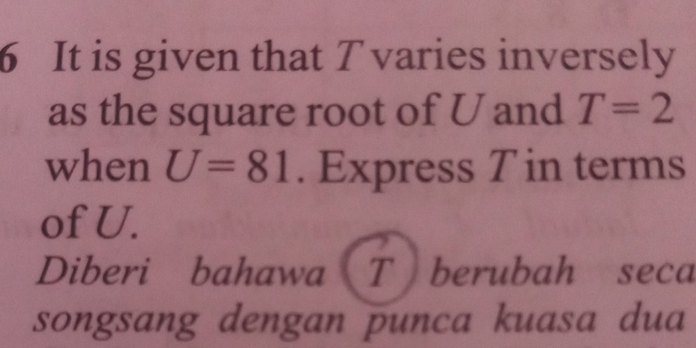 It is given that T varies inversely 
as the square root of U and T=2
when U=81. Express T in terms 
of U. 
Diberi bahawa T berubah seca 
songsang dengan punca kuasa dua