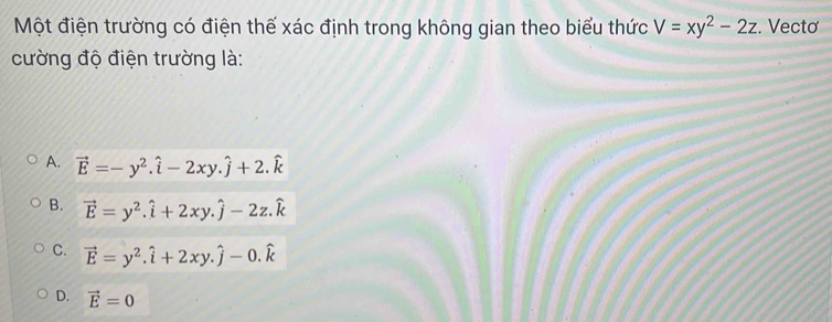 Một điện trường có điện thế xác định trong không gian theo biểu thức V=xy^2-2z. Vectơ
cường độ điện trường là:
A. vector E=-y^2.hat i-2xy.hat j+2.widehat k
B. vector E=y^2.hat i+2xy.hat j-2z.hat k
C. vector E=y^2.hat i+2xy.hat j-0.widehat k
D. vector E=0