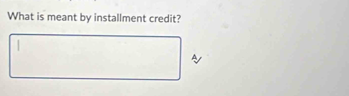 What is meant by installment credit? 
A