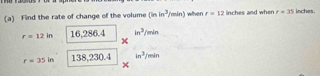 Thể radius 7 or
(a) Find the rate of change of the volume (inin^3/min) when r=12 inches and when r=35 inches.
r=12in 16, 286.4 in^3/min
□ 
r=35in 138, 230.4 in^3/min