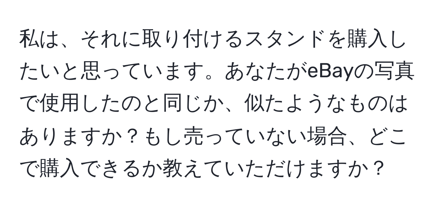 私は、それに取り付けるスタンドを購入したいと思っています。あなたがeBayの写真で使用したのと同じか、似たようなものはありますか？もし売っていない場合、どこで購入できるか教えていただけますか？