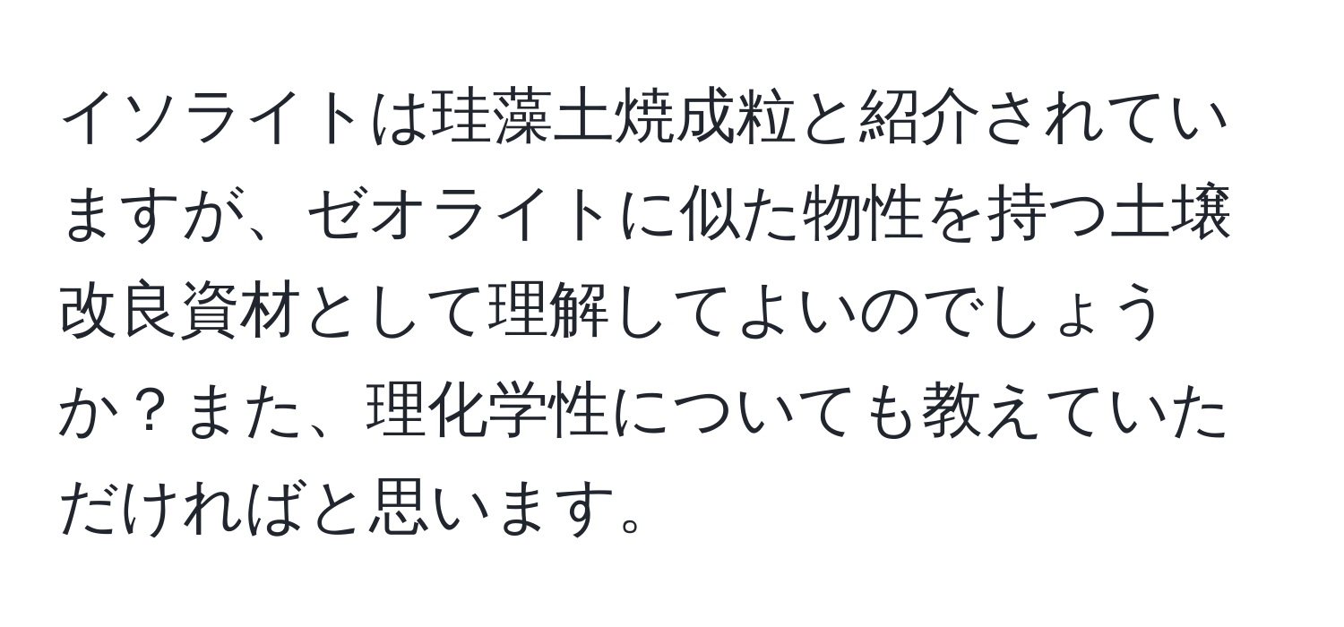 イソライトは珪藻土焼成粒と紹介されていますが、ゼオライトに似た物性を持つ土壌改良資材として理解してよいのでしょうか？また、理化学性についても教えていただければと思います。