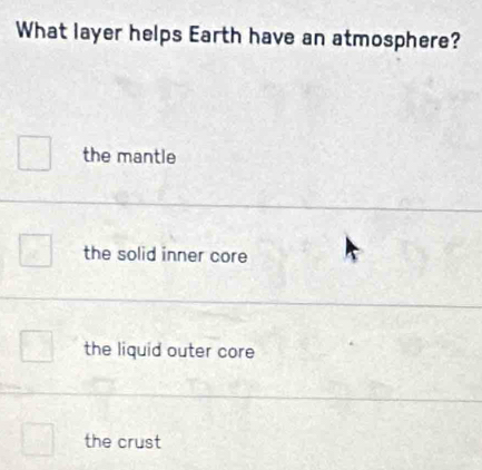 What layer helps Earth have an atmosphere?
the mantle
the solid inner core
the liquid outer core
the crust