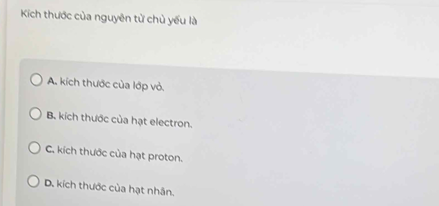 Kích thước của nguyên từ chủ yếu là
A. kích thước của lớp vỏ.
B. kích thước của hạt electron.
C. kích thước của hạt proton.
D. kích thước của hạt nhân.