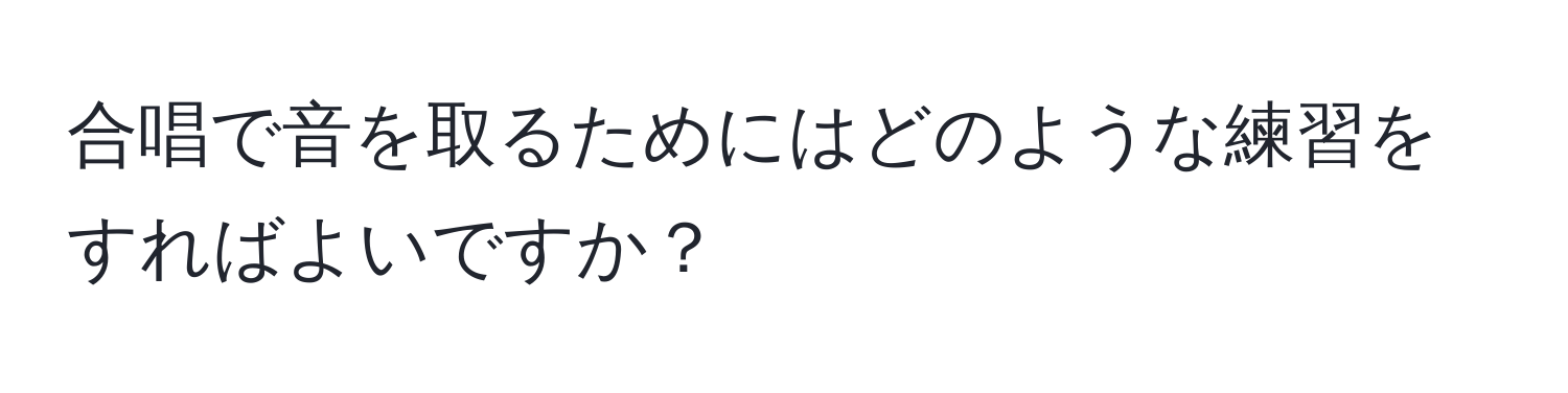 合唱で音を取るためにはどのような練習をすればよいですか？