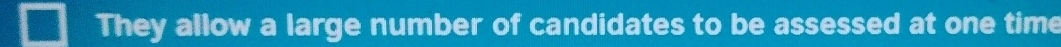 They allow a large number of candidates to be assessed at one time