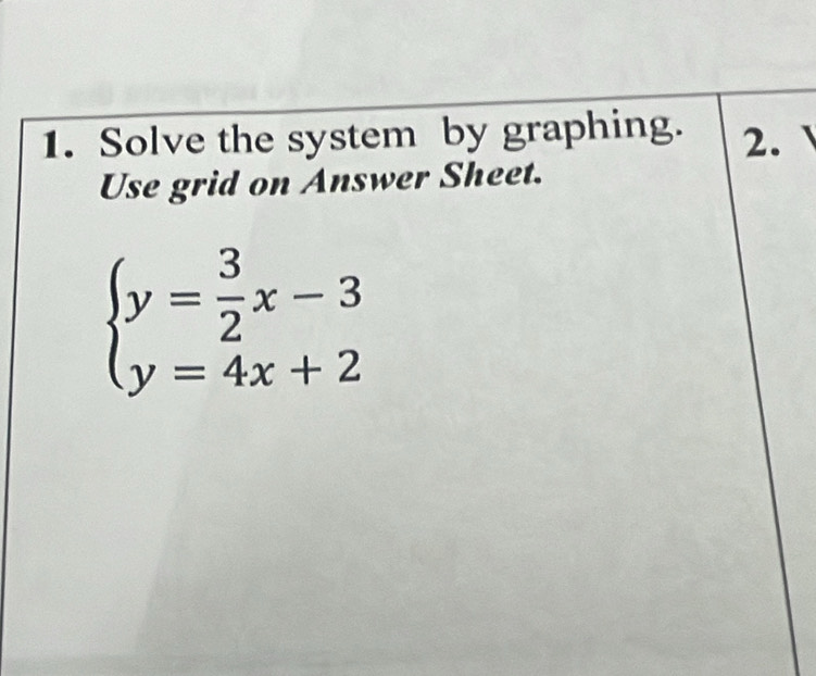 Solve the system by graphing. 2. 
Use grid on Answer Sheet.
beginarrayl y= 3/2 x-3 y=4x+2endarray.