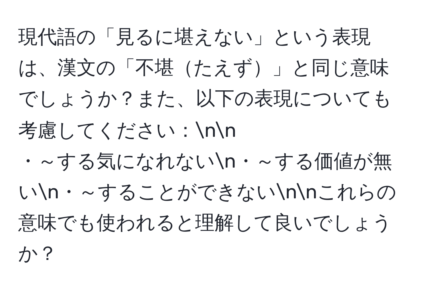 現代語の「見るに堪えない」という表現は、漢文の「不堪たえず」と同じ意味でしょうか？また、以下の表現についても考慮してください：nn
・～する気になれないn・～する価値が無いn・～することができないnnこれらの意味でも使われると理解して良いでしょうか？