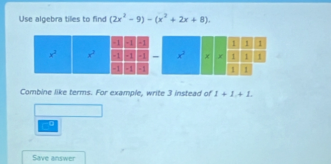 Use algebra tiles to find (2x^2-9)-(x^2+2x+8).
-1 -1 -1
x^2 x^2 -1 -1 -1
-1 -1 -1
Combine like terms. For example, write 3 instead of 1+1.+1.
Save answer