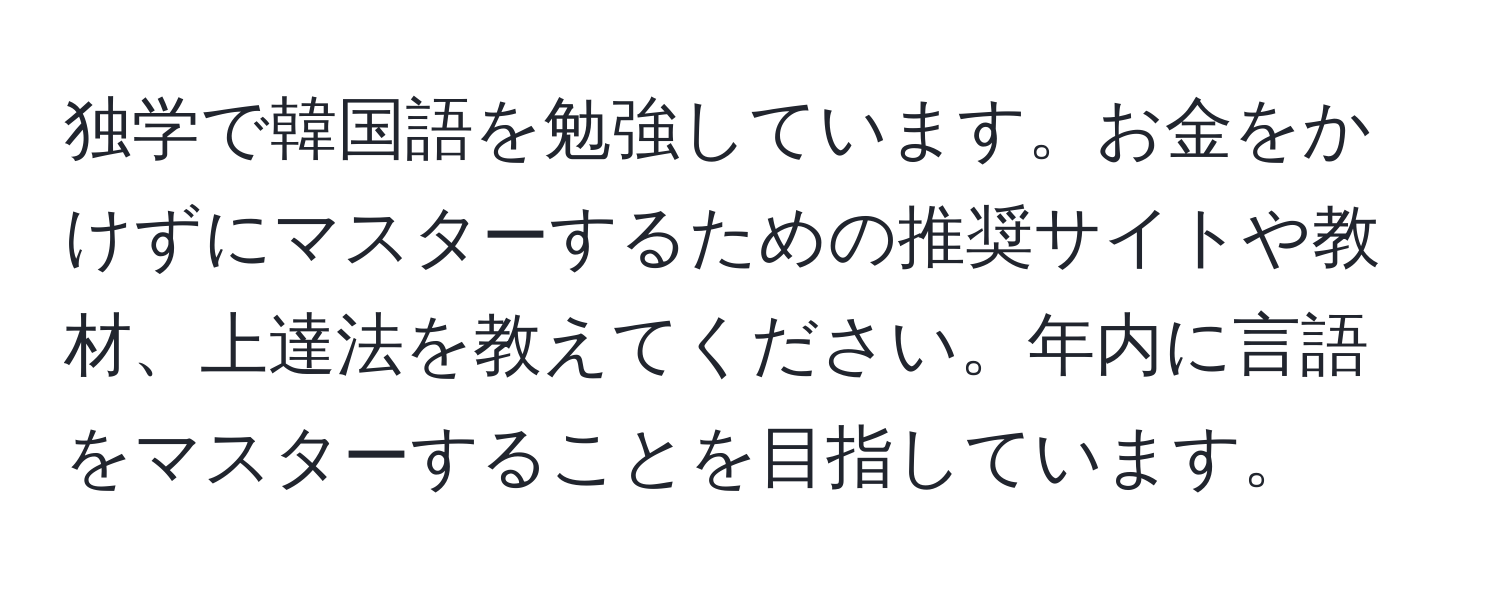 独学で韓国語を勉強しています。お金をかけずにマスターするための推奨サイトや教材、上達法を教えてください。年内に言語をマスターすることを目指しています。