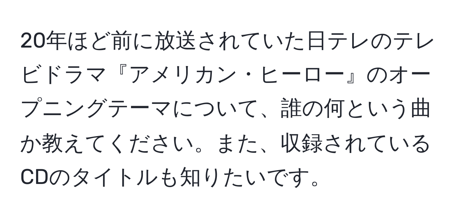 20年ほど前に放送されていた日テレのテレビドラマ『アメリカン・ヒーロー』のオープニングテーマについて、誰の何という曲か教えてください。また、収録されているCDのタイトルも知りたいです。