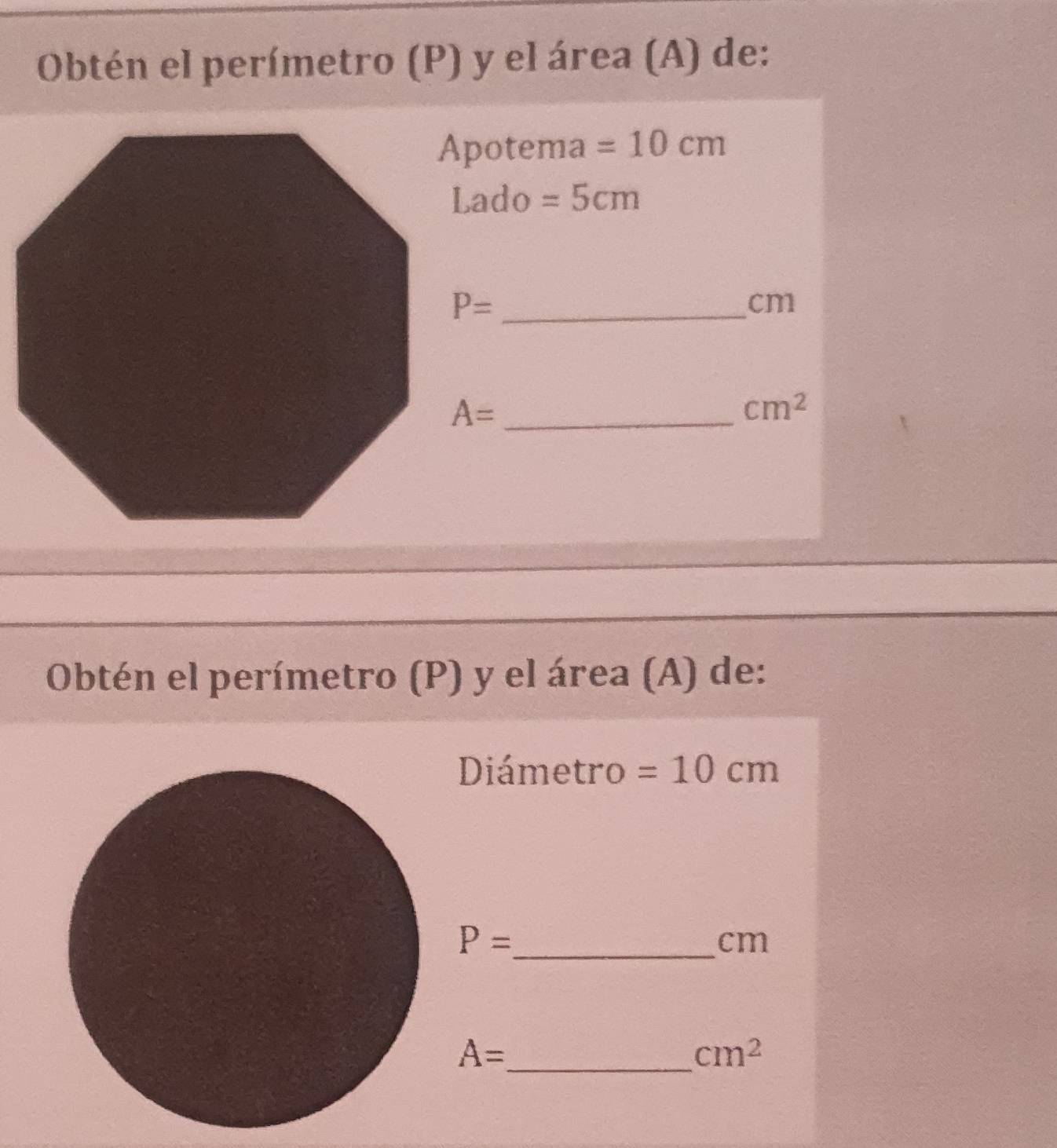 Obtén el perímetro (P) y el área (A) de: 
Apotema =10cm
Lado =5cm
P= _
cm
A= _
cm^2
Obtén el perímetro (P) y el área (A) de: 
Diámetro =10cm
_ P=
cm
_ A=
cm^2